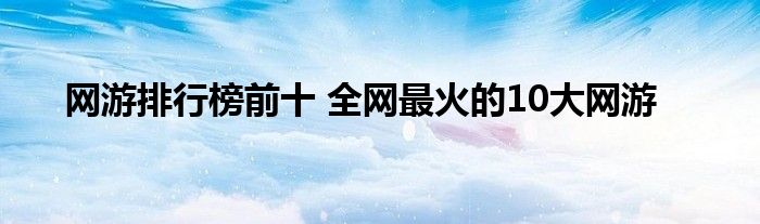 九游官网站_(j9九游会)中文网址会员登录网游排行榜前十全网最火的10大网游